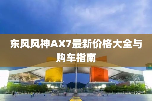 东风风神AX7最新价格大全与购车指南