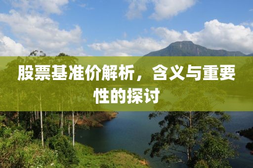 股票基准价解析，含义与重要性的探讨