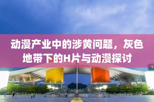 动漫产业中的涉黄问题，灰色地带下的H片与动漫探讨