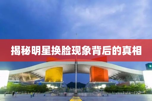 揭秘明星换脸现象背后的真相