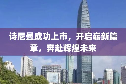 诗尼曼成功上市，开启崭新篇章，奔赴辉煌未来