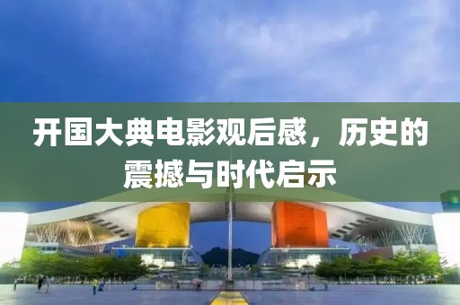 开国大典电影观后感，历史的震撼与时代启示