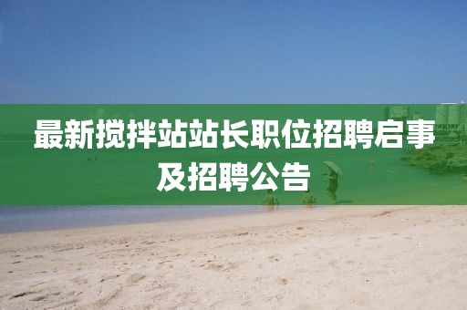 最新搅拌站站长职位招聘启事及招聘公告