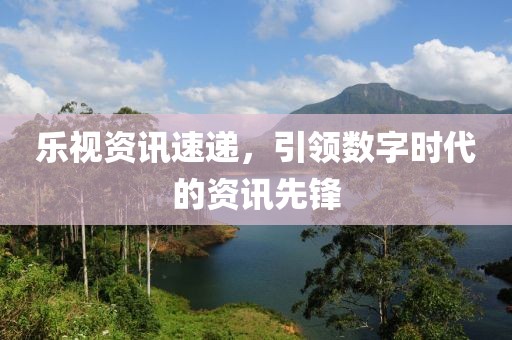 乐视资讯速递，引领数字时代的资讯先锋