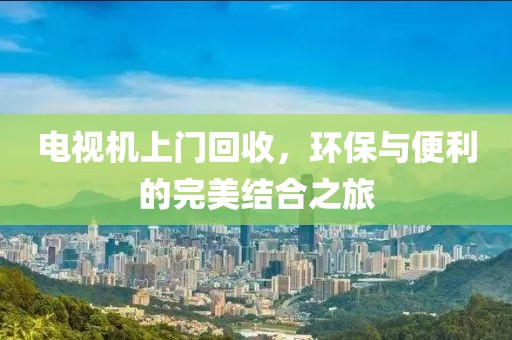 电视机上门回收，环保与便利的完美结合之旅