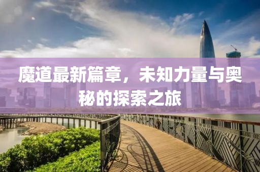 魔道最新篇章，未知力量与奥秘的探索之旅