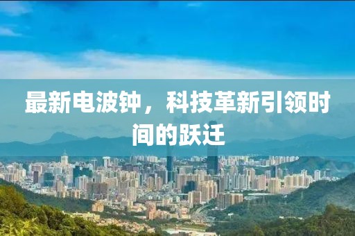 最新电波钟，科技革新引领时间的跃迁