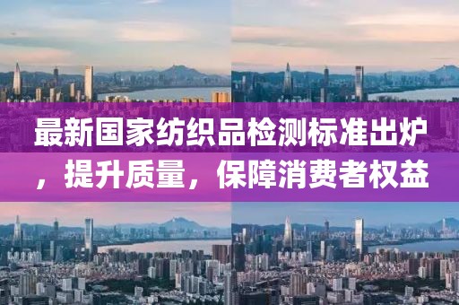 最新国家纺织品检测标准出炉，提升质量，保障消费者权益
