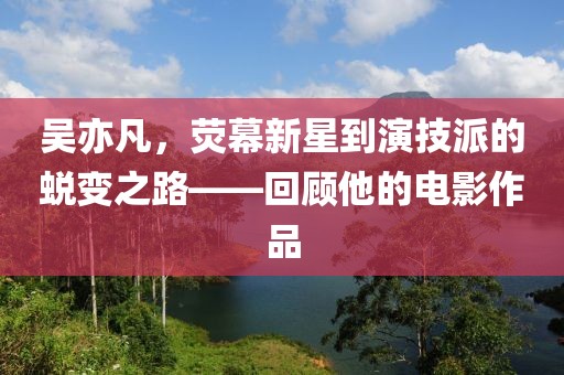 吴亦凡，荧幕新星到演技派的蜕变之路——回顾他的电影作品