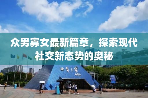 众男寡女最新篇章，探索现代社交新态势的奥秘
