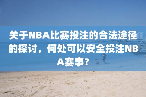 关于NBA比赛投注的合法途径的探讨，何处可以安全投注NBA赛事？