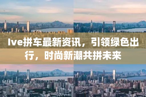Ive拼车最新资讯，引领绿色出行，时尚新潮共拼未来