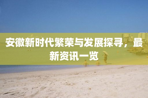 安徽新时代繁荣与发展探寻，最新资讯一览
