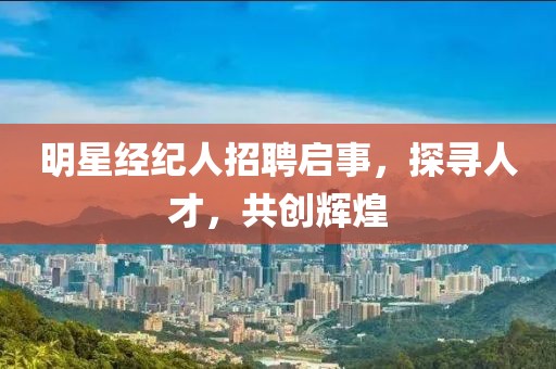 明星经纪人招聘启事，探寻人才，共创辉煌