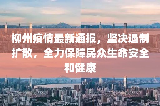 柳州疫情最新通报，坚决遏制扩散，全力保障民众生命安全和健康