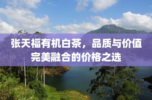 张天福有机白茶，品质与价值完美融合的价格之选