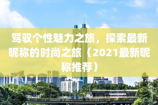 驾驭个性魅力之旅，探索最新昵称的时尚之旅（2021最新昵称推荐）
