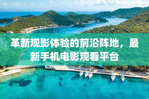 革新观影体验的前沿阵地，最新手机电影观看平台