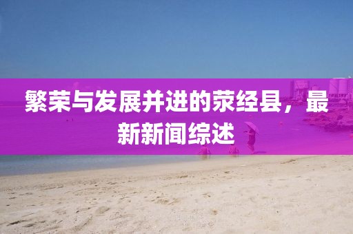 繁荣与发展并进的荥经县，最新新闻综述