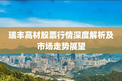 瑞丰高材股票行情深度解析及市场走势展望