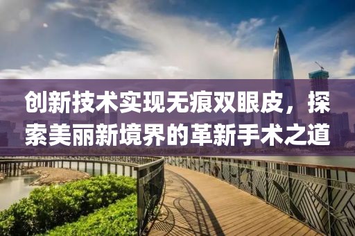 创新技术实现无痕双眼皮，探索美丽新境界的革新手术之道