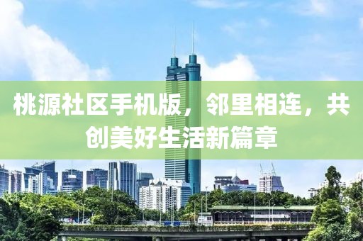 桃源社区手机版，邻里相连，共创美好生活新篇章