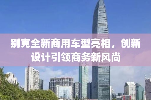 别克全新商用车型亮相，创新设计引领商务新风尚
