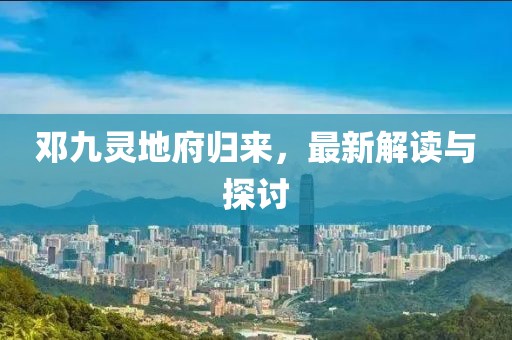 邓九灵地府归来，最新解读与探讨