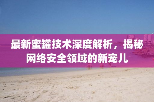 最新蜜罐技术深度解析，揭秘网络安全领域的新宠儿