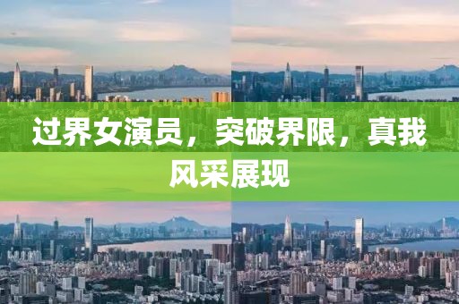 过界女演员，突破界限，真我风采展现