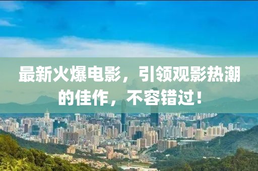 最新火爆电影，引领观影热潮的佳作，不容错过！