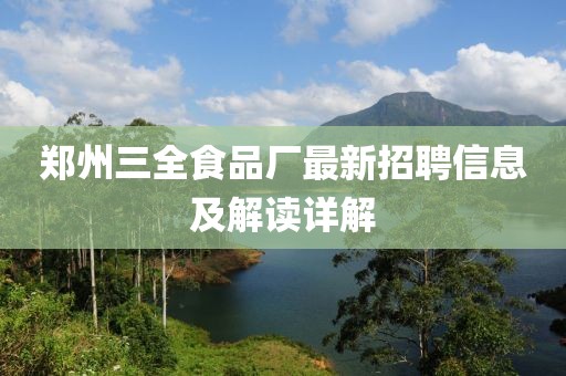 郑州三全食品厂最新招聘信息及解读详解