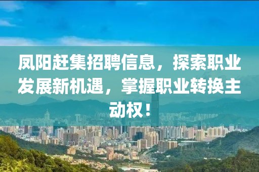 凤阳赶集招聘信息，探索职业发展新机遇，掌握职业转换主动权！