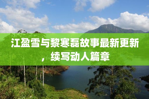 江盈雪与黎寒磊故事最新更新，续写动人篇章