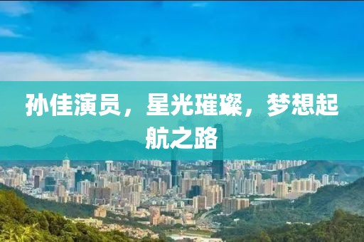 孙佳演员，星光璀璨，梦想起航之路