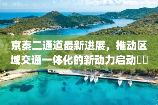 京秦二通道最新进展，推动区域交通一体化的新动力启动​​