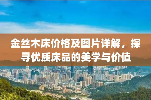 金丝木床价格及图片详解，探寻优质床品的美学与价值