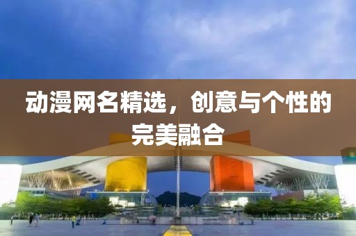 动漫网名精选，创意与个性的完美融合