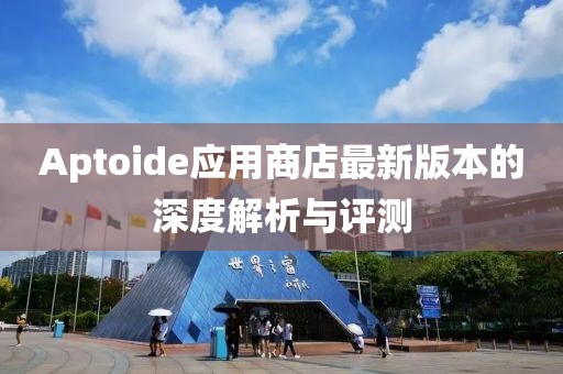 Aptoide应用商店最新版本的深度解析与评测