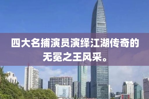 四大名捕演员演绎江湖传奇的无冕之王风采。
