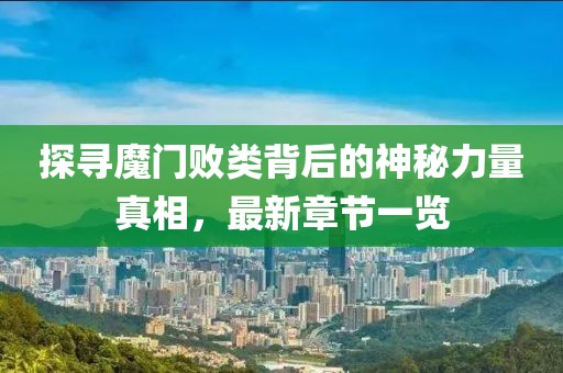 探寻魔门败类背后的神秘力量真相，最新章节一览