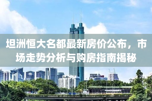 坦洲恒大名都最新房价公布，市场走势分析与购房指南揭秘