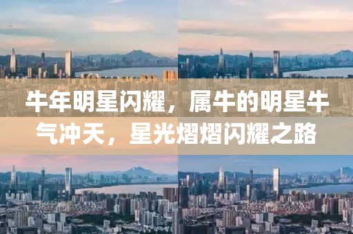 牛年明星闪耀，属牛的明星牛气冲天，星光熠熠闪耀之路