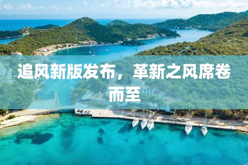 追风新版发布，革新之风席卷而至
