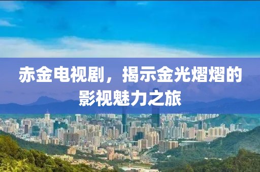 赤金电视剧，揭示金光熠熠的影视魅力之旅