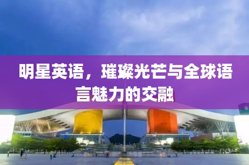 明星英语，璀璨光芒与全球语言魅力的交融
