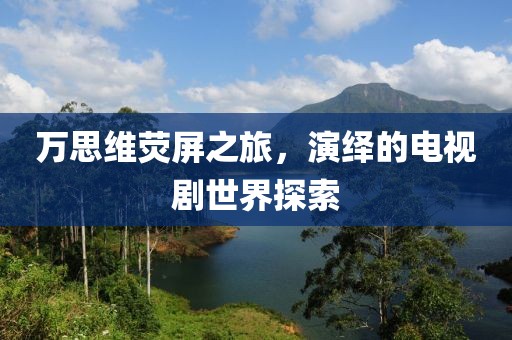 万思维荧屏之旅，演绎的电视剧世界探索