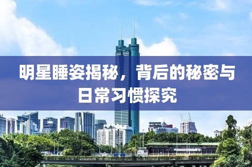 明星睡姿揭秘，背后的秘密与日常习惯探究