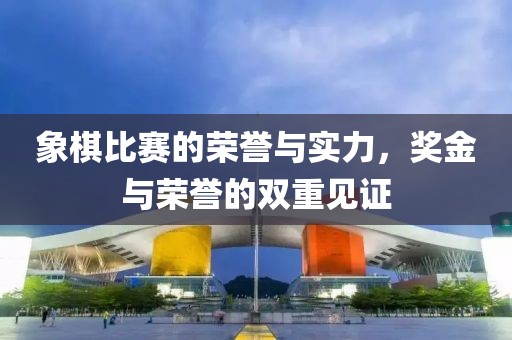 象棋比赛的荣誉与实力，奖金与荣誉的双重见证