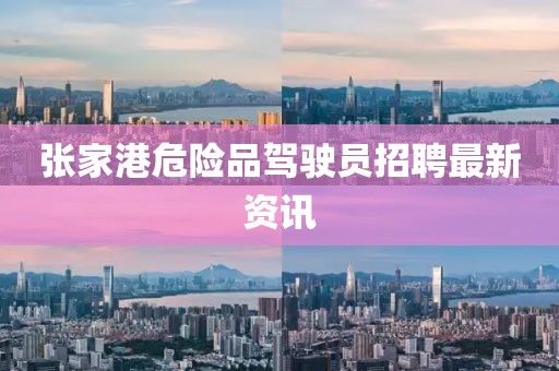 张家港危险品驾驶员招聘最新资讯